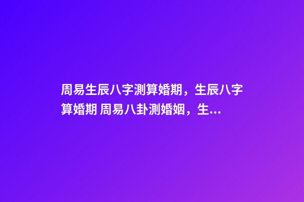 周易生辰八字測算婚期，生辰八字算婚期 周易八卦測婚姻，生辰八字測婚姻-第1張-觀點-玄機派